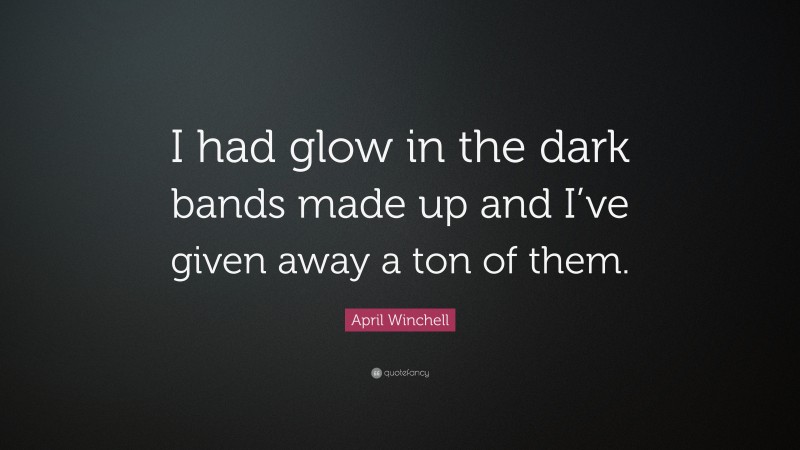 April Winchell Quote: “I had glow in the dark bands made up and I’ve given away a ton of them.”