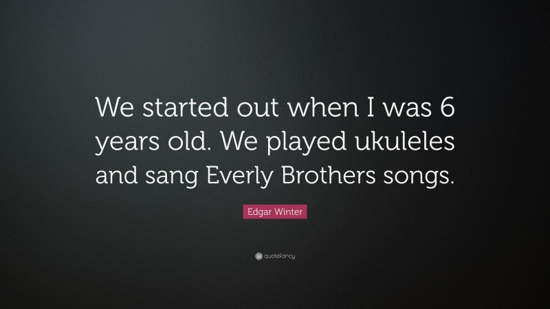 Edgar Winter Quote: “We started out when I was 6 years old. We played ukuleles and sang Everly Brothers songs.”