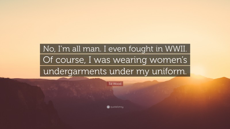 Ed Wood Quote: “No, I’m all man. I even fought in WWII. Of course, I was wearing women’s undergarments under my uniform.”