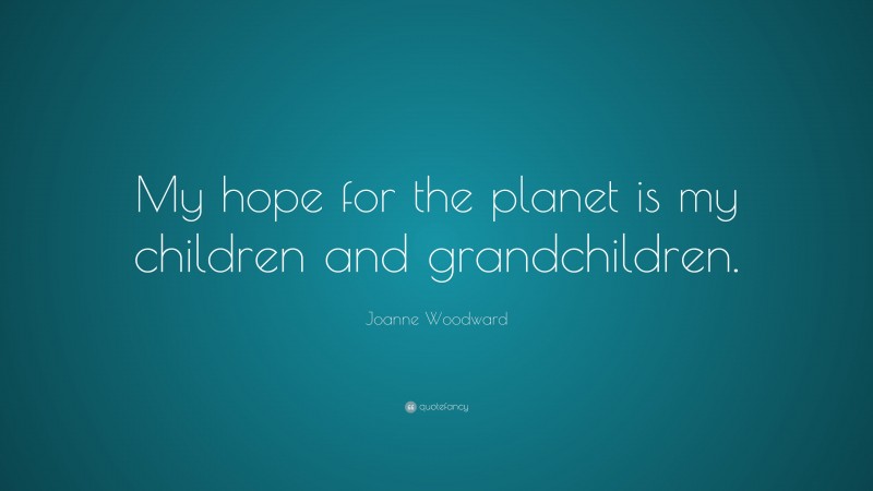 Joanne Woodward Quote: “My hope for the planet is my children and grandchildren.”