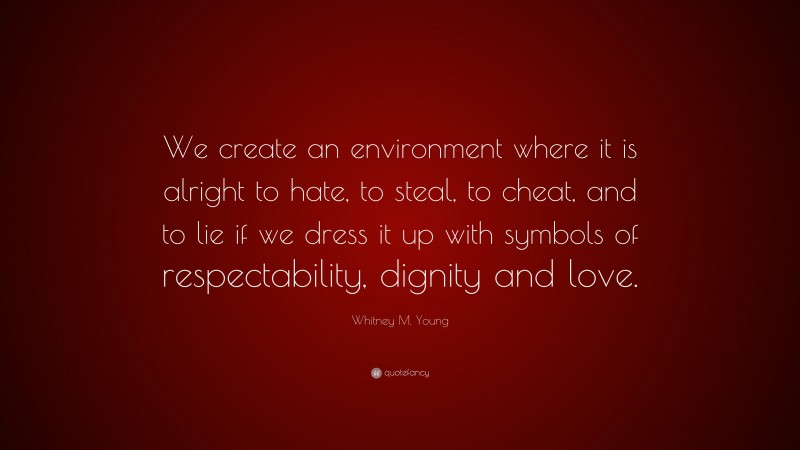 Whitney M. Young Quote: “We create an environment where it is alright to hate, to steal, to cheat, and to lie if we dress it up with symbols of respectability, dignity and love.”