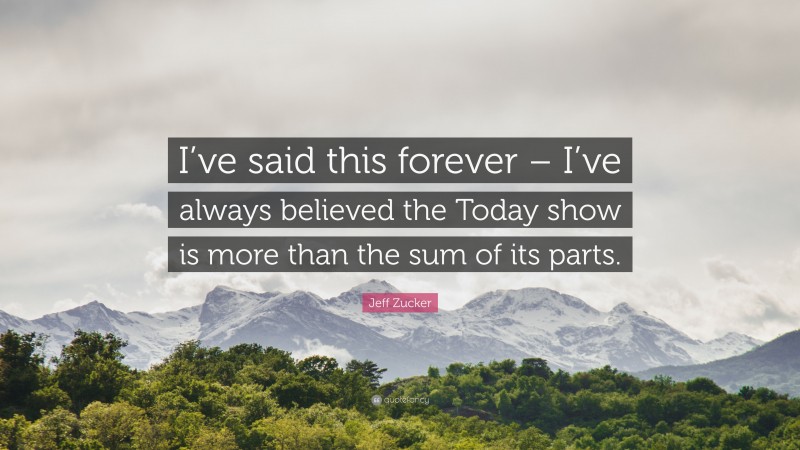 Jeff Zucker Quote: “I’ve said this forever – I’ve always believed the Today show is more than the sum of its parts.”