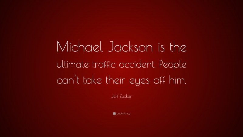 Jeff Zucker Quote: “Michael Jackson is the ultimate traffic accident. People can’t take their eyes off him.”