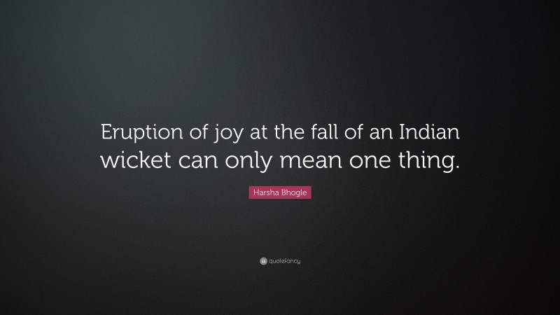 Harsha Bhogle Quote: “Eruption of joy at the fall of an Indian wicket can only mean one thing.”