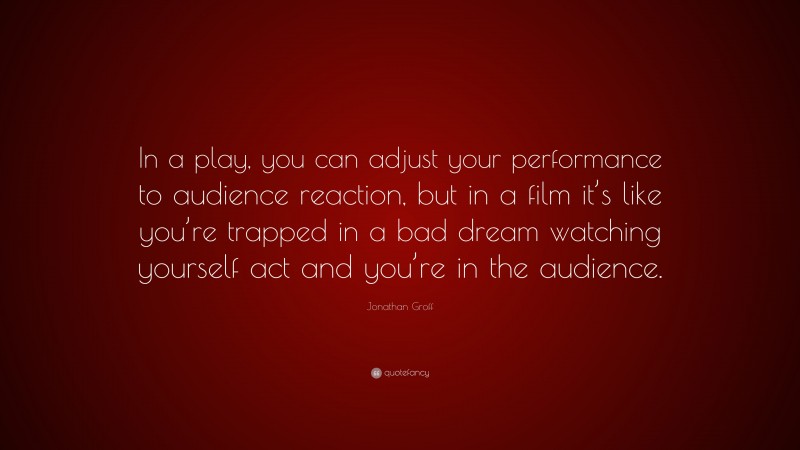 Jonathan Groff Quote: “In a play, you can adjust your performance to audience reaction, but in a film it’s like you’re trapped in a bad dream watching yourself act and you’re in the audience.”