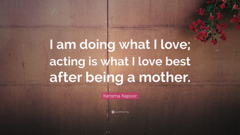 Karisma Kapoor Quote: “I am doing what I love; acting is what I love best after being a mother.”