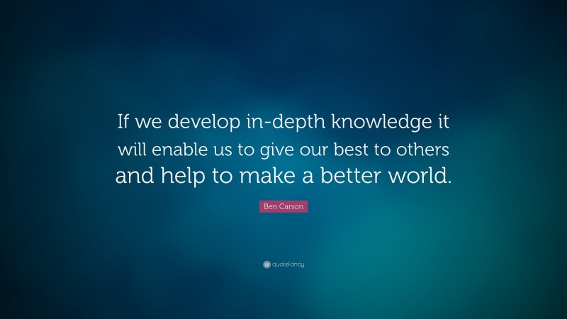 Ben Carson Quote: “If we develop in-depth knowledge it will enable us to give our best to others and help to make a better world.”