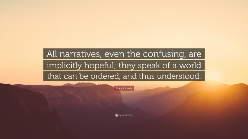 Lucy Grealy Quote: “All narratives, even the confusing, are implicitly hopeful; they speak of a world that can be ordered, and thus understood.”