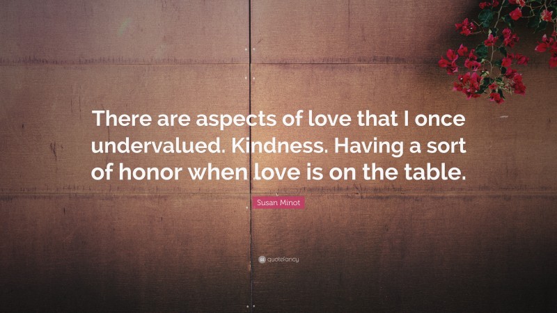 Susan Minot Quote: “There are aspects of love that I once undervalued. Kindness. Having a sort of honor when love is on the table.”