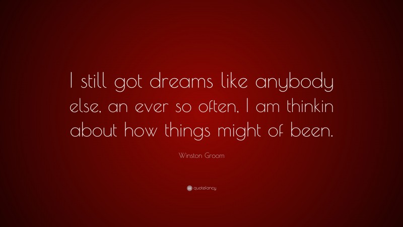 Winston Groom Quote: “I still got dreams like anybody else, an ever so often, I am thinkin about how things might of been.”