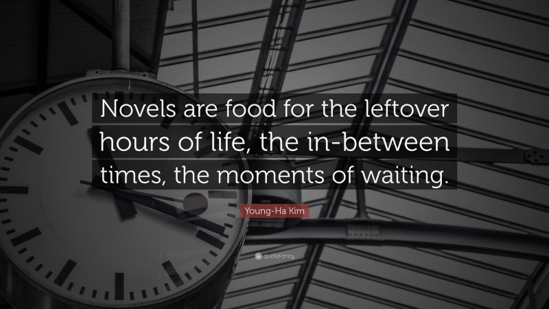 Young-Ha Kim Quote: “Novels are food for the leftover hours of life, the in-between times, the moments of waiting.”