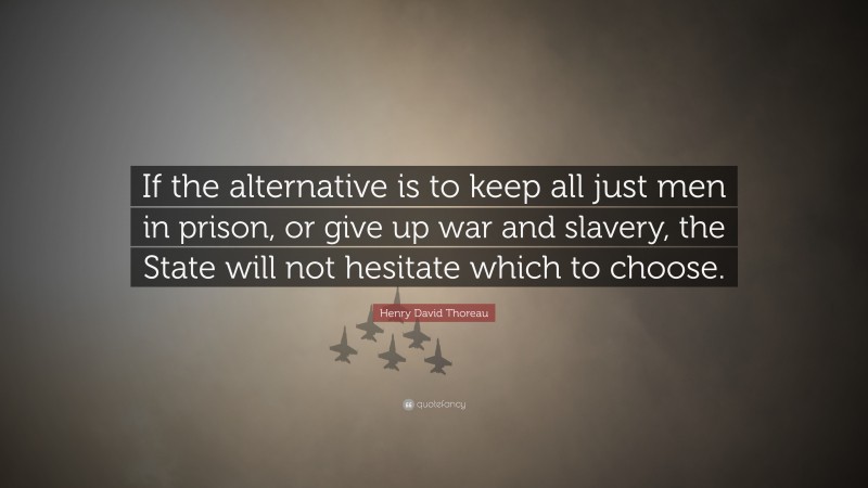 Henry David Thoreau Quote: “If the alternative is to keep all just men in prison, or give up war and slavery, the State will not hesitate which to choose.”