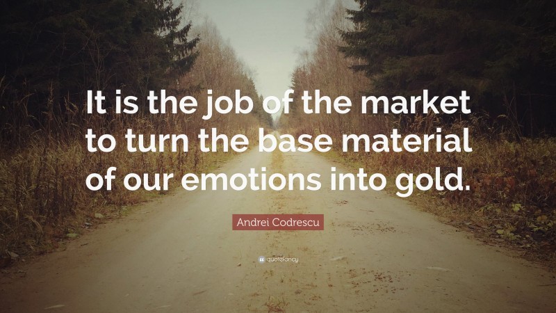 Andrei Codrescu Quote: “It is the job of the market to turn the base material of our emotions into gold.”