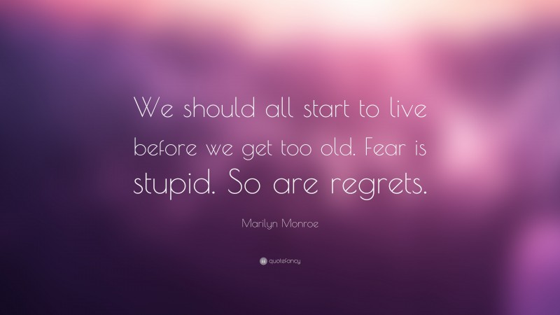 Marilyn Monroe Quote: “We should all start to live before we get too old. Fear is stupid. So are regrets.”