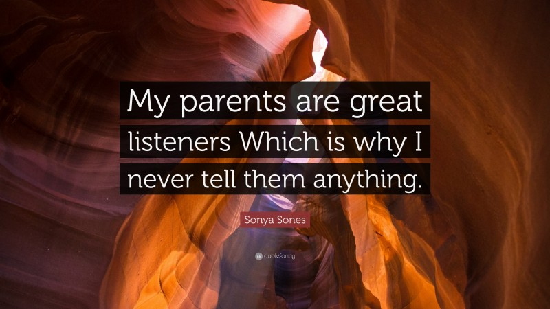 Sonya Sones Quote: “My parents are great listeners Which is why I never tell them anything.”