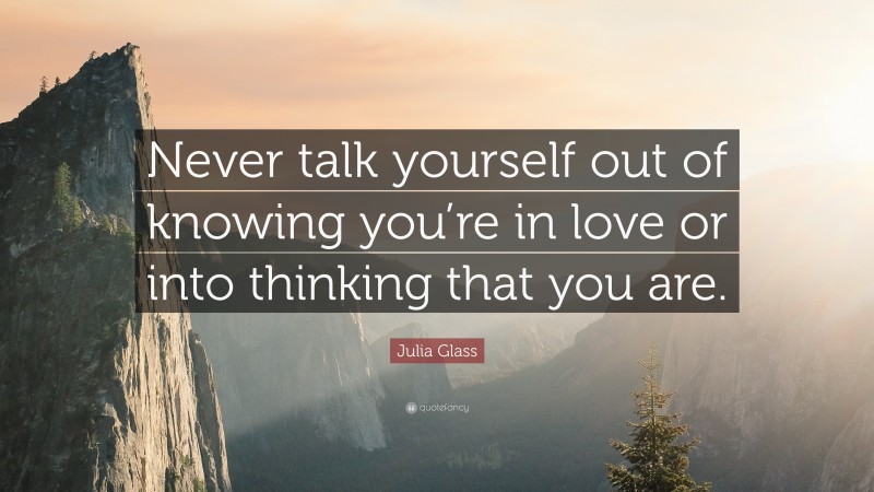 Julia Glass Quote: “Never talk yourself out of knowing you’re in love or into thinking that you are.”