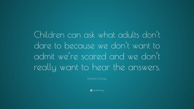Martha Grimes Quote: “Children can ask what adults don’t dare to because we don’t want to admit we’re scared and we don’t really want to hear the answers.”