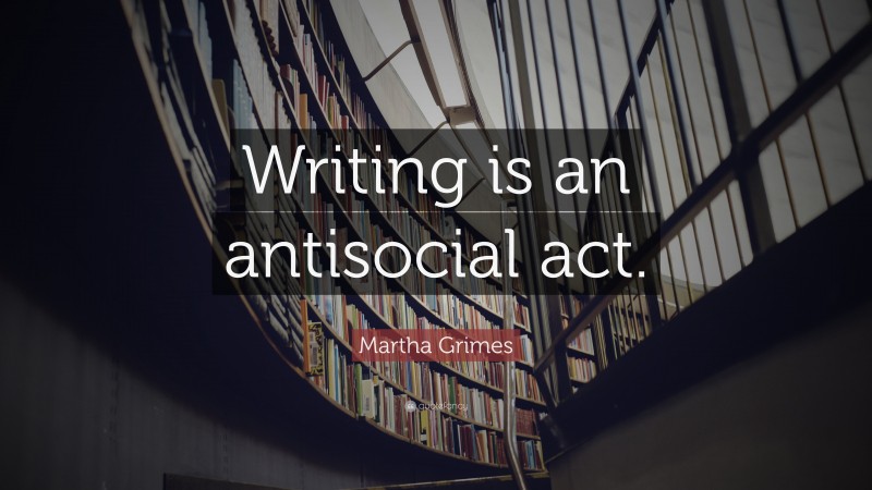 Martha Grimes Quote: “Writing is an antisocial act.”