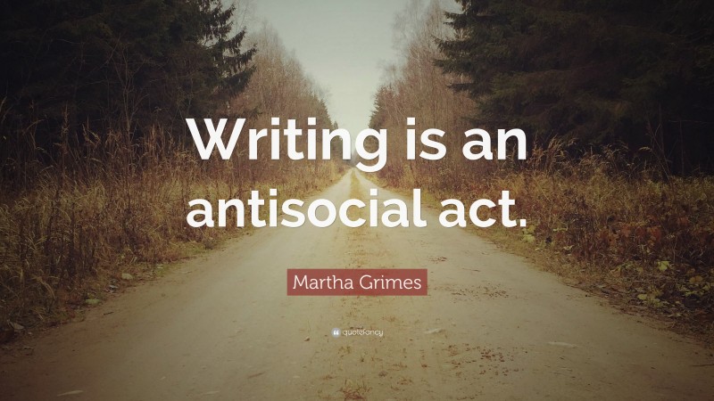 Martha Grimes Quote: “Writing is an antisocial act.”