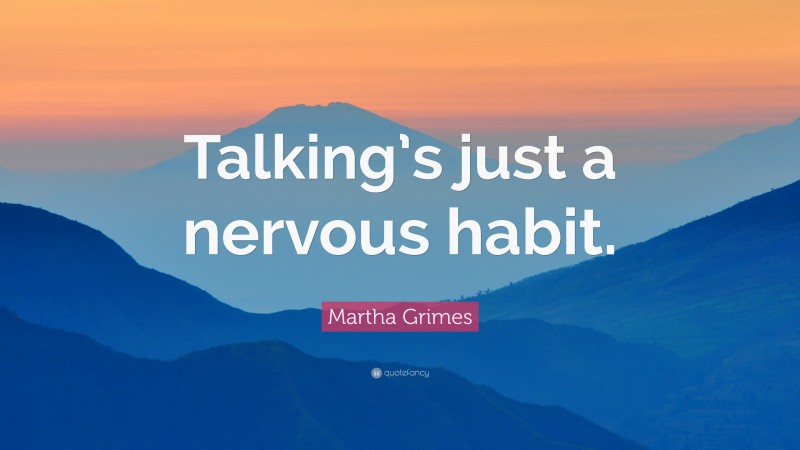 Martha Grimes Quote: “Talking’s just a nervous habit.”