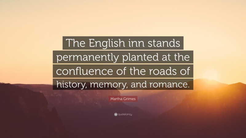 Martha Grimes Quote: “The English inn stands permanently planted at the confluence of the roads of history, memory, and romance.”