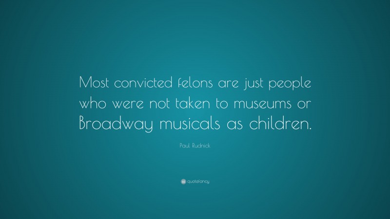 Paul Rudnick Quote: “Most convicted felons are just people who were not taken to museums or Broadway musicals as children.”