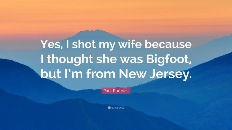 Paul Rudnick Quote: “Yes, I shot my wife because I thought she was Bigfoot, but I’m from New Jersey.”