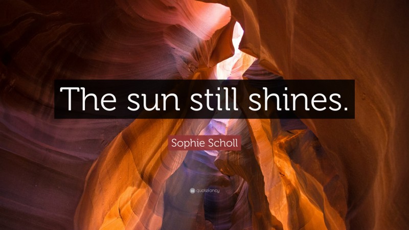 Sophie Scholl Quote: “The sun still shines.”