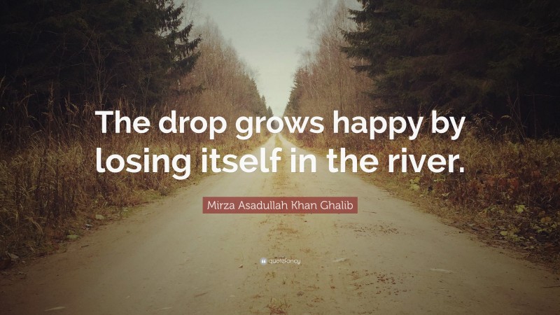 Mirza Asadullah Khan Ghalib Quote: “The drop grows happy by losing itself in the river.”