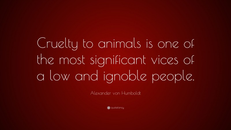 Alexander von Humboldt Quote: “Cruelty to animals is one of the most significant vices of a low and ignoble people.”