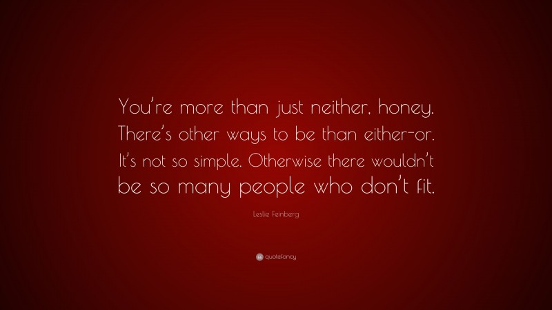 Leslie Feinberg Quote: “You’re more than just neither, honey. There’s other ways to be than either-or. It’s not so simple. Otherwise there wouldn’t be so many people who don’t fit.”