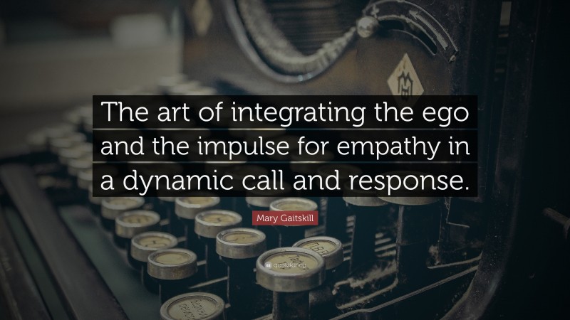 Mary Gaitskill Quote: “The art of integrating the ego and the impulse for empathy in a dynamic call and response.”