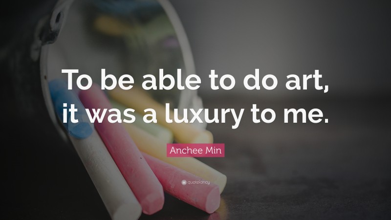 Anchee Min Quote: “To be able to do art, it was a luxury to me.”