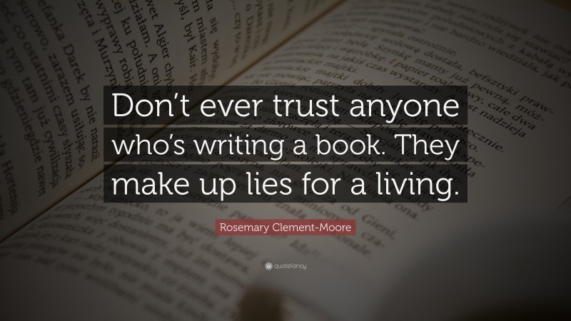 Rosemary Clement-Moore Quote: “Don’t ever trust anyone who’s writing a book. They make up lies for a living.”