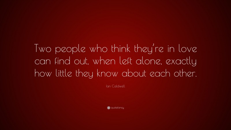 Ian Caldwell Quote: “Two people who think they’re in love can find out, when left alone, exactly how little they know about each other.”
