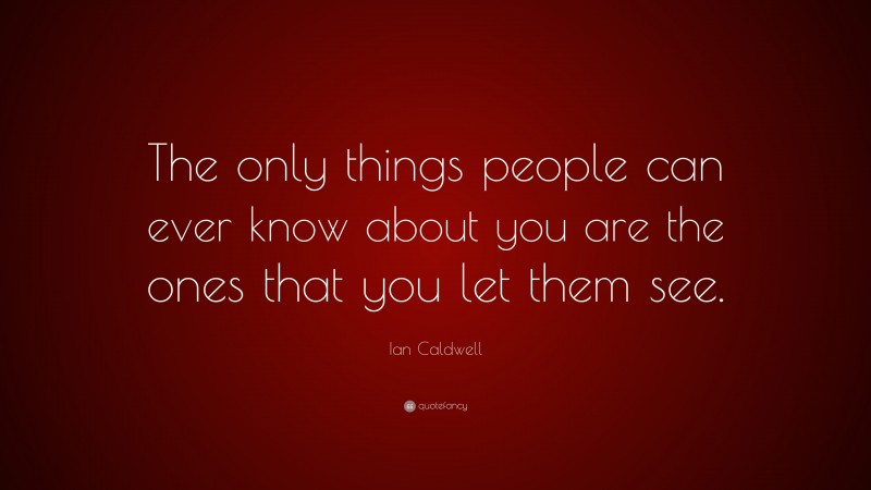 Ian Caldwell Quote: “The only things people can ever know about you are the ones that you let them see.”