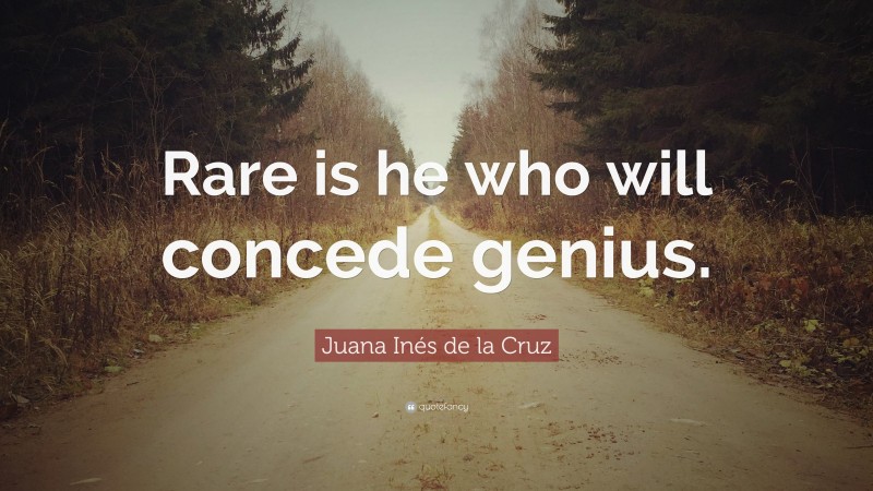 Juana Inés de la Cruz Quote: “Rare is he who will concede genius.”