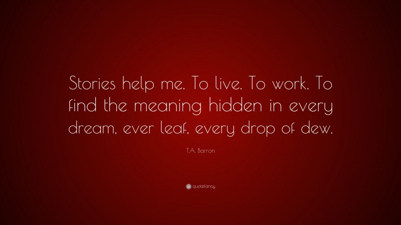 T.A. Barron Quote: “Stories help me. To live. To work. To find the meaning hidden in every dream, ever leaf, every drop of dew.”