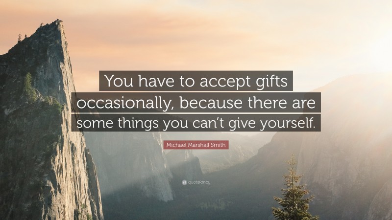 Michael Marshall Smith Quote: “You have to accept gifts occasionally, because there are some things you can’t give yourself.”