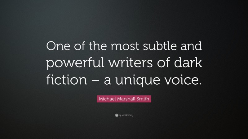Michael Marshall Smith Quote: “One of the most subtle and powerful writers of dark fiction – a unique voice.”