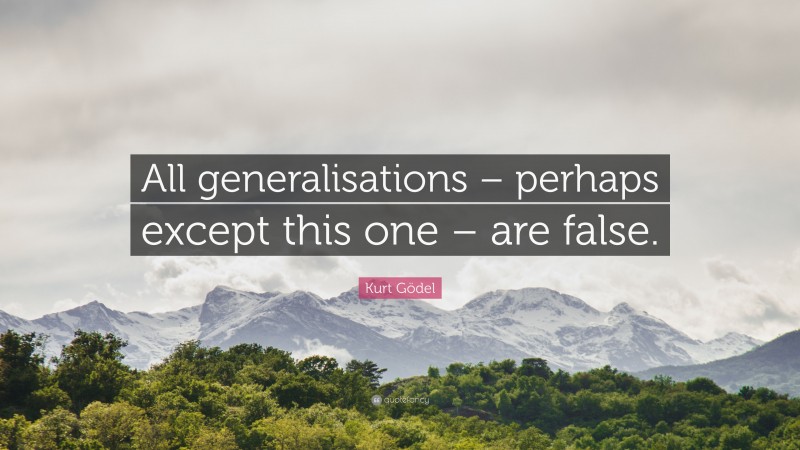 Kurt Gödel Quote: “All generalisations – perhaps except this one – are false.”