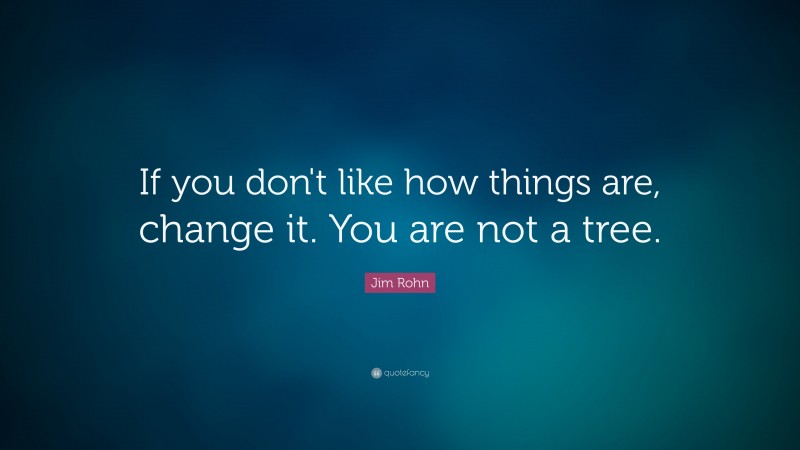 Jim Rohn Quote: “If you don’t like how things are, change it. You are not a tree. ”