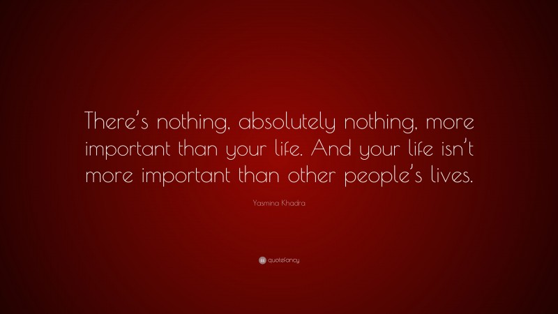 Yasmina Khadra Quote: “There’s nothing, absolutely nothing, more important than your life. And your life isn’t more important than other people’s lives.”
