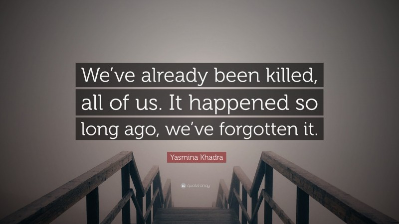 Yasmina Khadra Quote: “We’ve already been killed, all of us. It happened so long ago, we’ve forgotten it.”