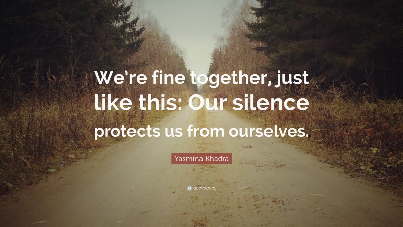Yasmina Khadra Quote: “We’re fine together, just like this: Our silence protects us from ourselves.”