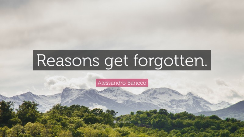 Alessandro Baricco Quote: “Reasons get forgotten.”