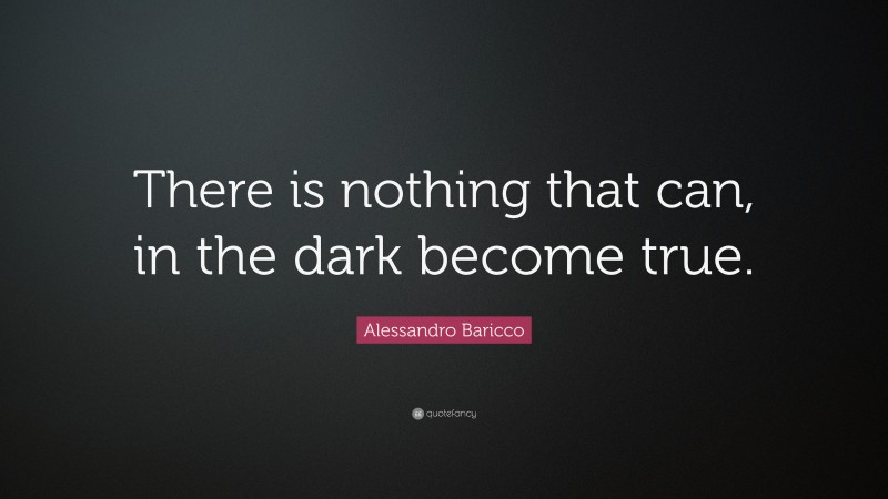 Alessandro Baricco Quote: “There is nothing that can, in the dark become true.”