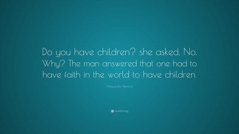 Alessandro Baricco Quote: “Do you have children? she asked. No. Why? The man answered that one had to have faith in the world to have children.”