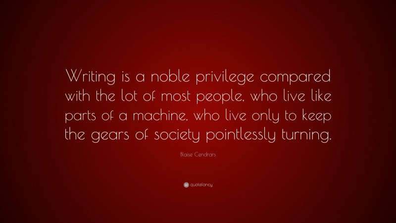 Blaise Cendrars Quote: “Writing is a noble privilege compared with the lot of most people, who live like parts of a machine, who live only to keep the gears of society pointlessly turning.”