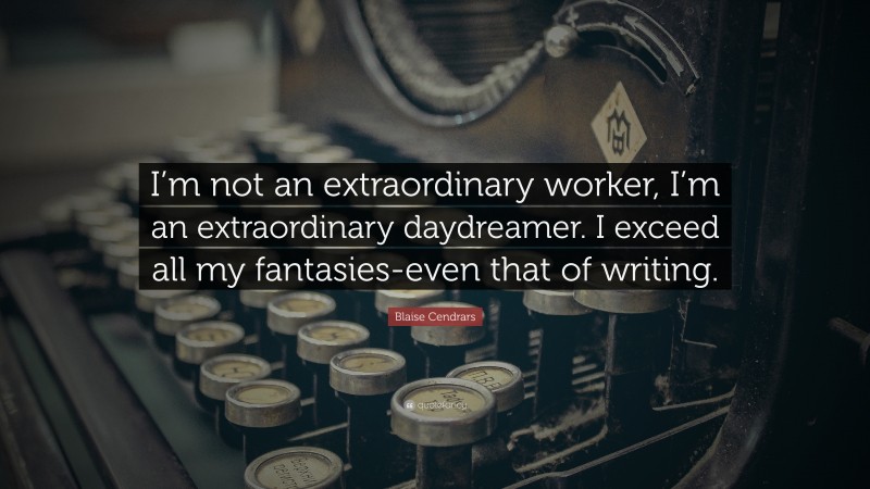 Blaise Cendrars Quote: “I’m not an extraordinary worker, I’m an extraordinary daydreamer. I exceed all my fantasies-even that of writing.”